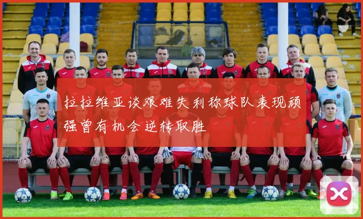 拉拉维亚谈艰难失利称球队表现顽强曾有机会逆转取胜
