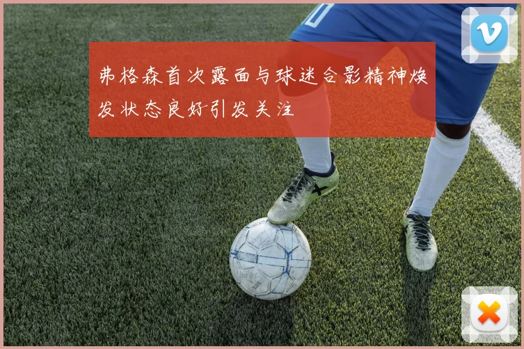 弗格森首次露面与球迷合影精神焕发状态良好引发关注