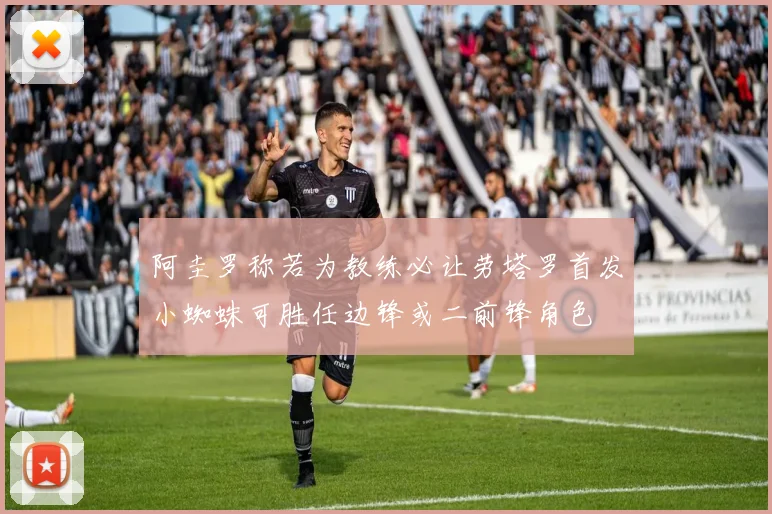 阿圭罗称若为教练必让劳塔罗首发小蜘蛛可胜任边锋或二前锋角色