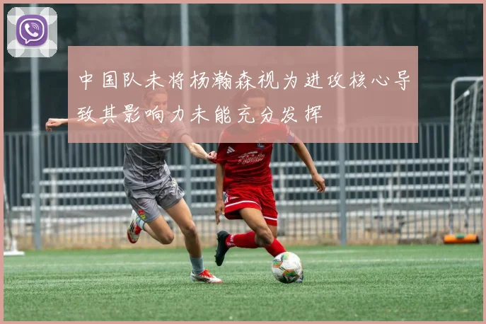 中国队未将杨瀚森视为进攻核心导致其影响力未能充分发挥