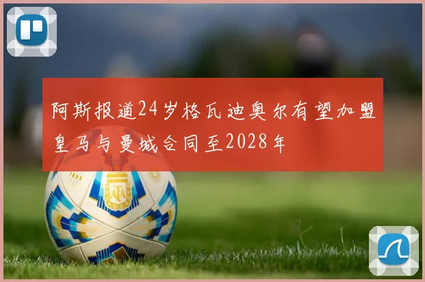 阿斯报道24岁格瓦迪奥尔有望加盟皇马与曼城合同至2028年