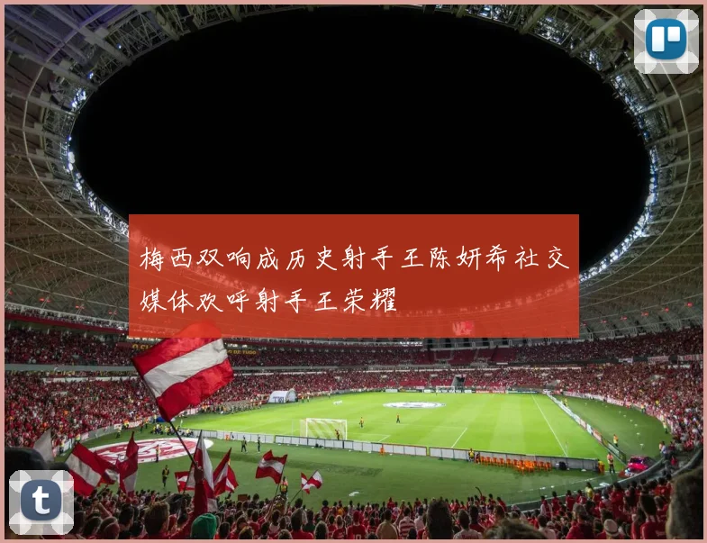 梅西双响成历史射手王陈妍希社交媒体欢呼射手王荣耀