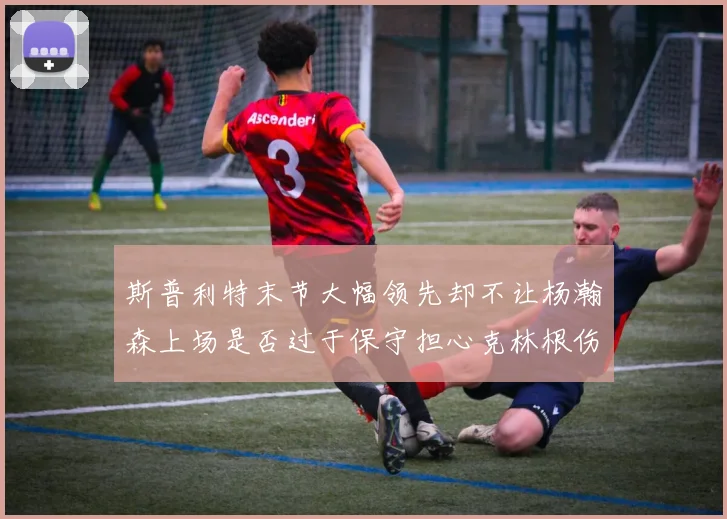 斯普利特末节大幅领先却不让杨瀚森上场是否过于保守担心克林根伤情吗