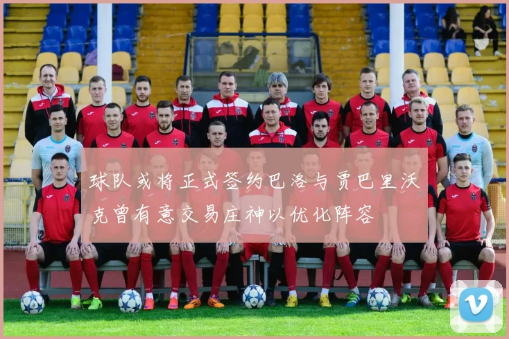 球队或将正式签约巴洛与贾巴里沃克曾有意交易庄神以优化阵容