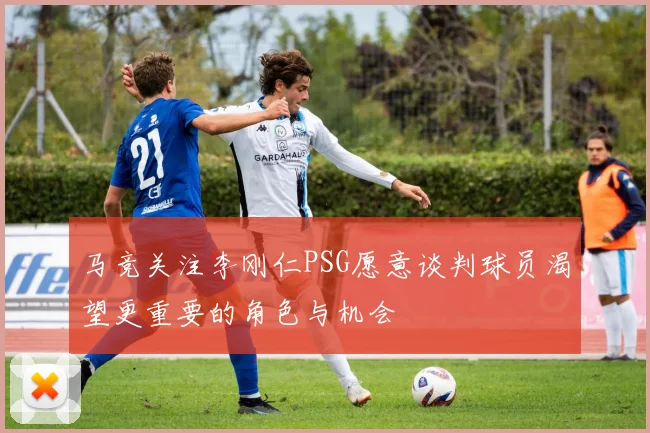马竞关注李刚仁PSG愿意谈判球员渴望更重要的角色与机会