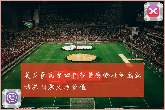 奥亚萨瓦尔回首往昔感慨壮举成就的深刻意义与价值