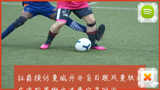 拉爵模仿曼城并非盲目跟风曼联却在重蹈覆辙中浪费宝贵时间