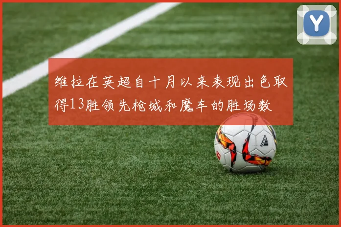 维拉在英超自十月以来表现出色取得13胜领先枪城和魔车的胜场数