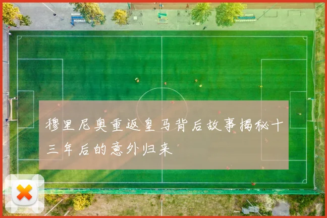 穆里尼奥重返皇马背后故事揭秘十三年后的意外归来
