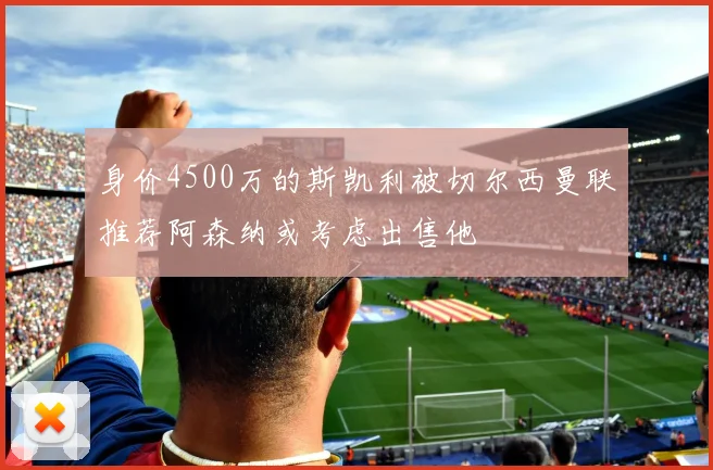 身价4500万的斯凯利被切尔西曼联推荐阿森纳或考虑出售他