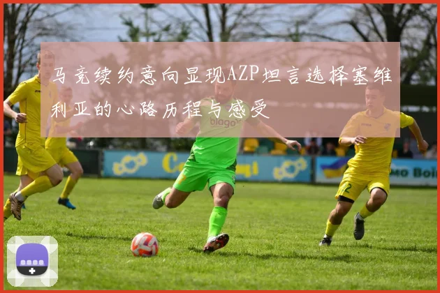 马竞续约意向显现AZP坦言选择塞维利亚的心路历程与感受