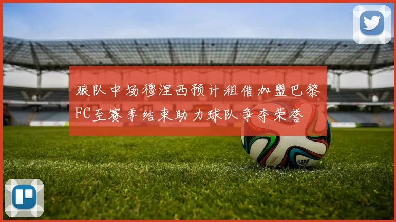 狼队中场穆涅西预计租借加盟巴黎FC至赛季结束助力球队争夺荣誉