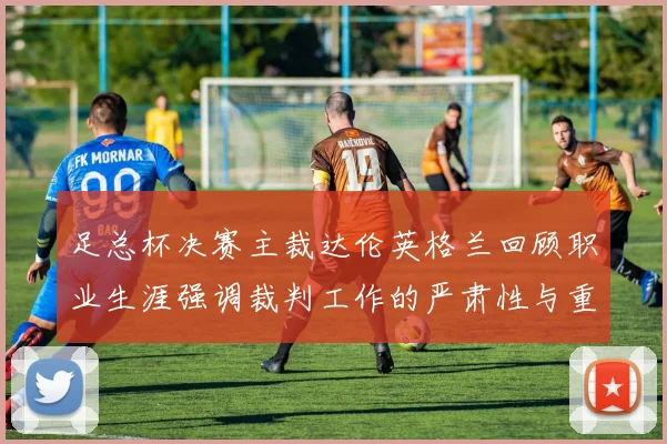足总杯决赛主裁达伦英格兰回顾职业生涯强调裁判工作的严肃性与重要性