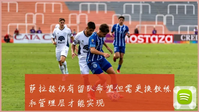 萨拉赫仍有留队希望但需更换教练和管理层才能实现