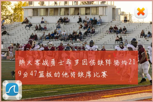 热火客战勇士希罗因伤缺阵场均219分47篮板的他将缺席比赛