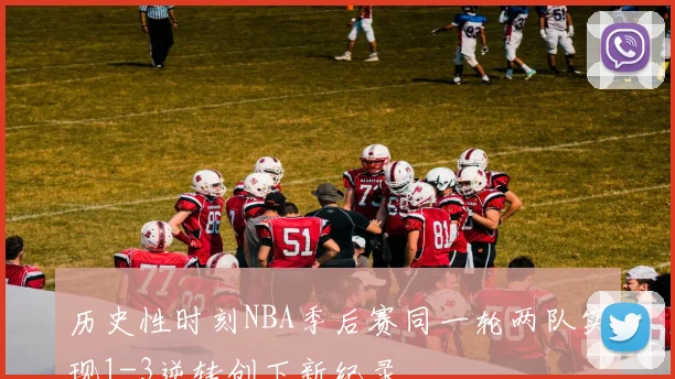 历史性时刻NBA季后赛同一轮两队实现1-3逆转创下新纪录