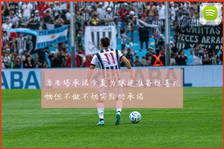 马洛塔承诺今夏为球迷准备惊喜礼物但不做不切实际的承诺