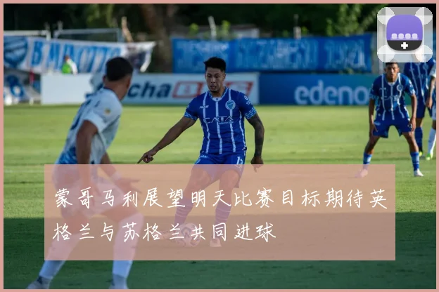 蒙哥马利展望明天比赛目标期待英格兰与苏格兰共同进球