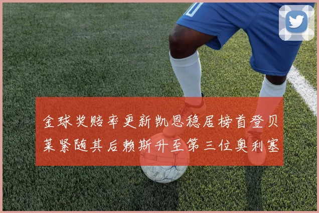 金球奖赔率更新凯恩稳居榜首登贝莱紧随其后赖斯升至第三位奥利塞排名下滑至第四