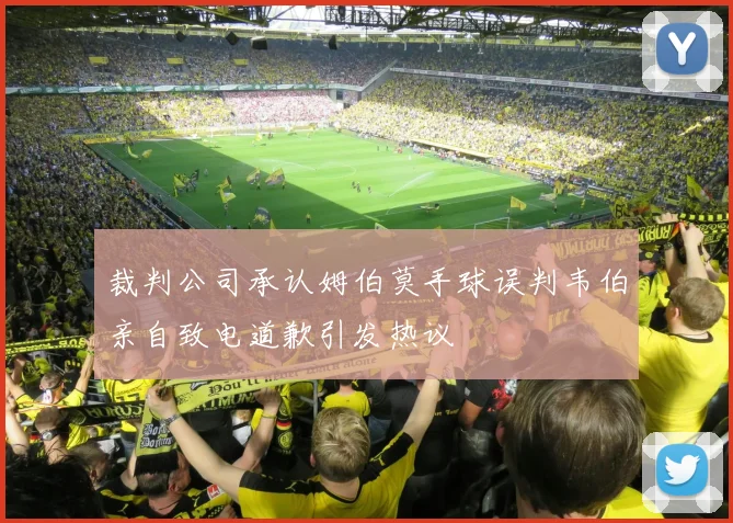 裁判公司承认姆伯莫手球误判韦伯亲自致电道歉引发热议
