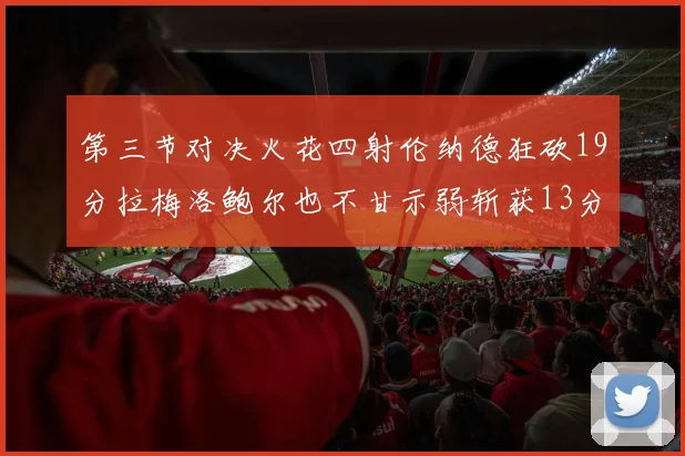 第三节对决火花四射伦纳德狂砍19分拉梅洛鲍尔也不甘示弱斩获13分