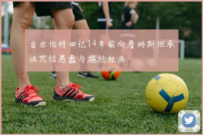 吉尔伯特回忆14年前向詹姆斯坦承诅咒信愚蠢与尴尬经历