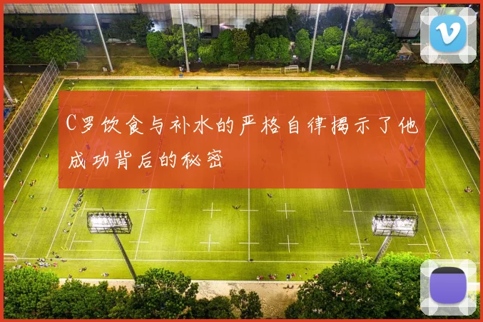 C罗饮食与补水的严格自律揭示了他成功背后的秘密