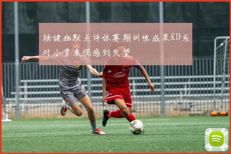 杨健幽默点评休赛期训练成果KD或对小贾表现感到失望