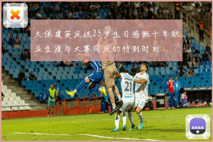 久保建英庆祝25岁生日感慨十年职业生涯与大赛同庆的特别时刻