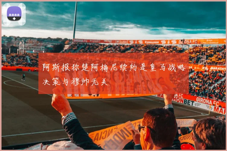阿斯报称楚阿梅尼续约是皇马战略决策与穆帅无关