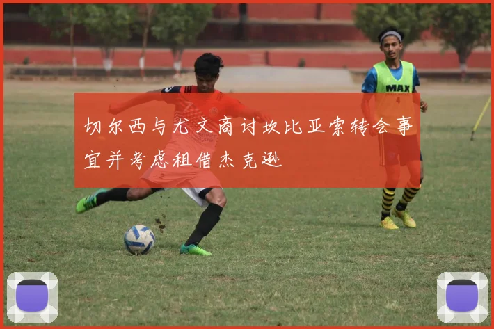 切尔西与尤文商讨坎比亚索转会事宜并考虑租借杰克逊