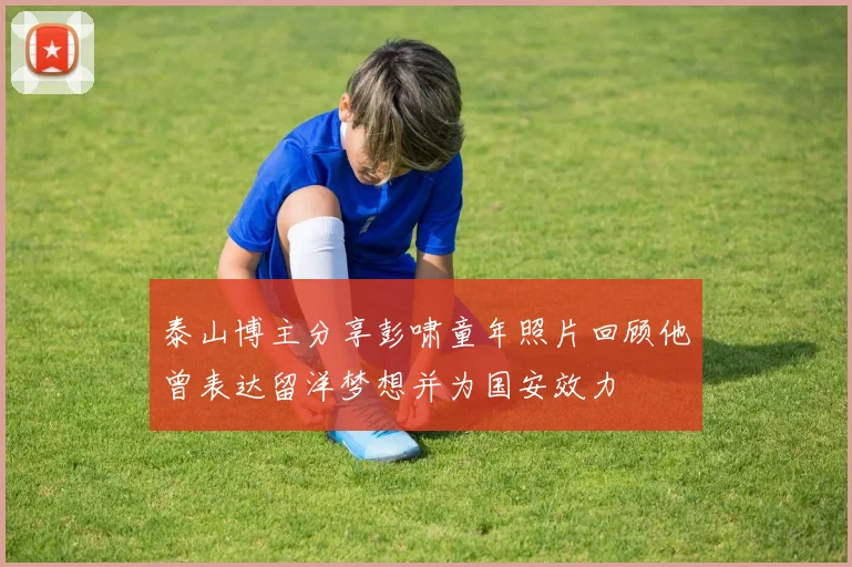 泰山博主分享彭啸童年照片回顾他曾表达留洋梦想并为国安效力