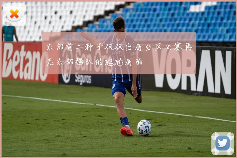 东部前二种子双双出局分区决赛再无东部强队的尴尬局面