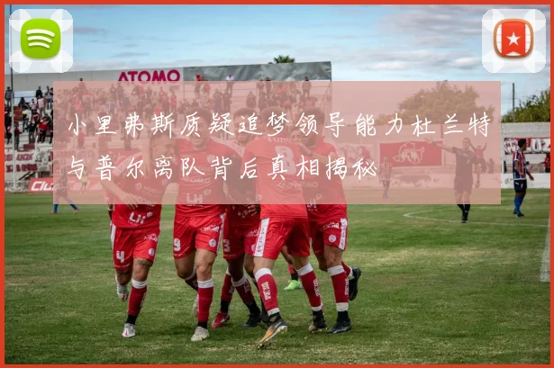 小里弗斯质疑追梦领导能力杜兰特与普尔离队背后真相揭秘