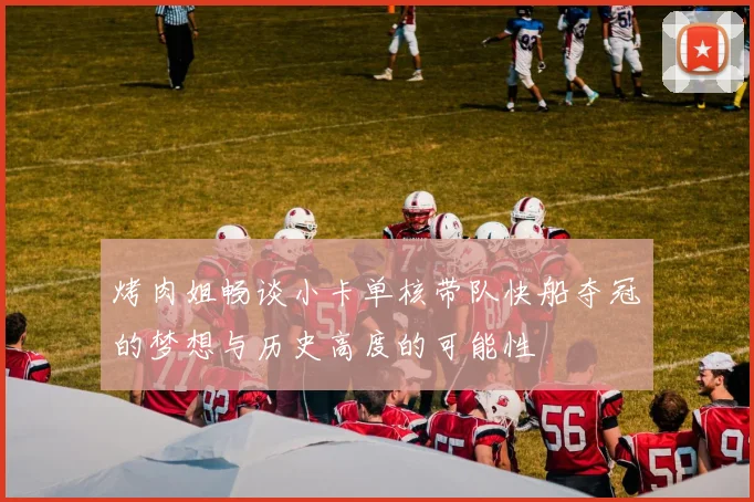 烤肉姐畅谈小卡单核带队快船夺冠的梦想与历史高度的可能性