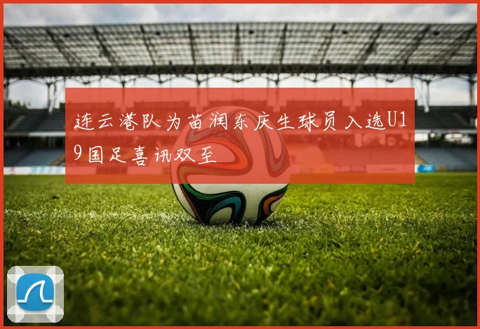 连云港队为苗润东庆生球员入选U19国足喜讯双至