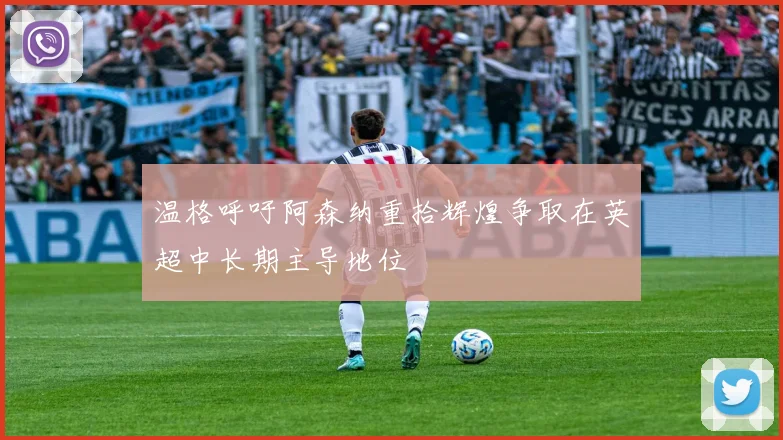 温格呼吁阿森纳重拾辉煌争取在英超中长期主导地位